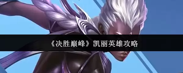 决胜巅峰凯丽英雄攻略：技能解析与玩法进阶指南