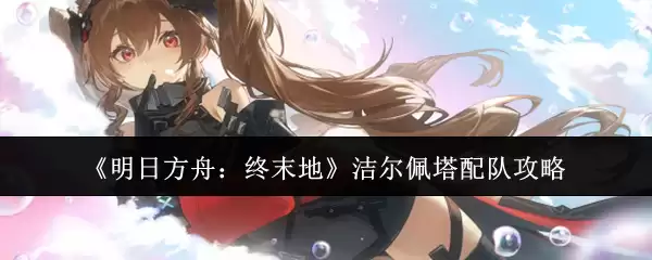 明日方舟终末地洁尔佩塔配队攻略：高效搭配一览