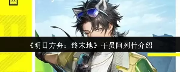 明日方舟终末地干员阿列什介绍：技能与实战解析