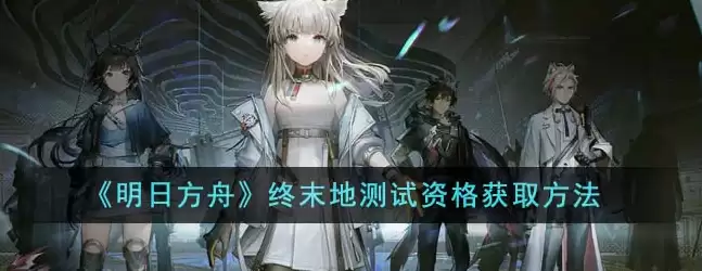 明日方舟终末地测试资格获取指南