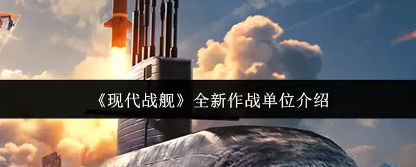 现代战舰作战单位全解析：新时代海战主力详解
