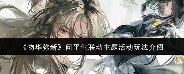 物华弥新问平生联动活动攻略：主题玩法指南