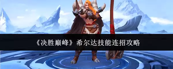 希尔达技能连招攻略：决胜巅峰的实战技巧解析