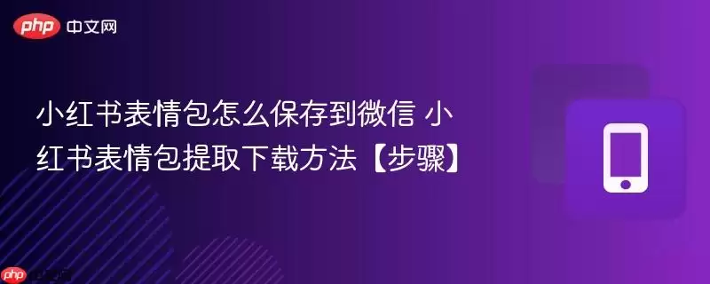 小红书表情包怎么保存到微信 小红书表情包提取下载方法【步骤】