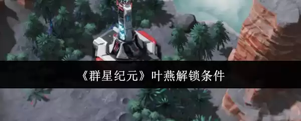 叶瑄解锁条件详解：群星纪元完整攻略