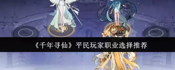 平民玩家职业选择指南：千年寻仙职业推荐解析