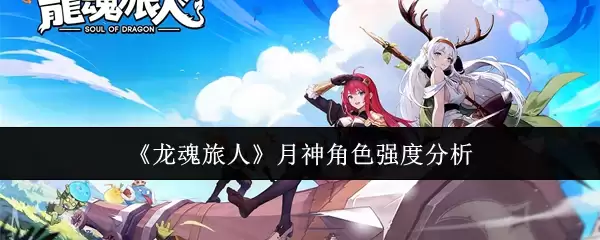 月神角色强度解析：龙魂旅人月神角色实战测评