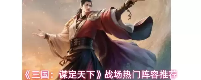 三国谋定天下战场阵容搭配：热门阵容推荐与实战指南