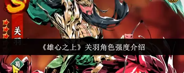 关羽角色强度解析：雄心之上实战表现与养成攻略
