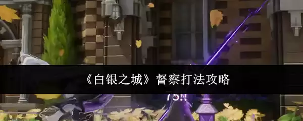 白银之城督察打法攻略：全方位通关技巧解析