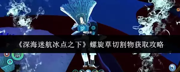 深海迷航冰点之下螺旋草切割物获取指南