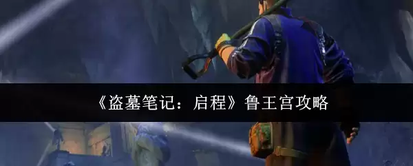 盗墓笔记启程鲁王宫玩法攻略：新手通关详解