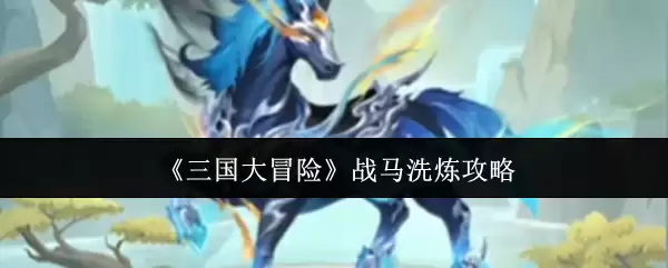 三国大冒险战马洗炼攻略：5步提升极品战马属性