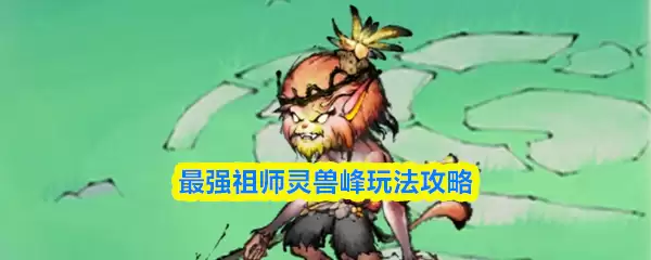 灵兽峰开启全攻略：教你解锁最强祖师专属玩法
