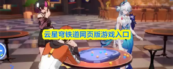 云·穹铁道网页版入口指南：登录畅玩星穹铁道