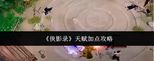 侠影录天赋能加点攻略：优化天赋方案详解