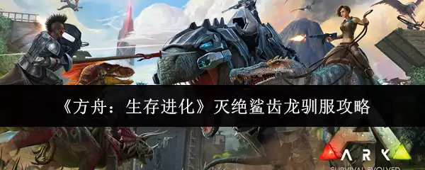 方舟生存进化灭绝鲨齿龙驯服攻略：技巧与实战指南
