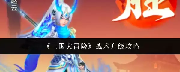 三国大冒险战术升级攻略：快速提升战力指南