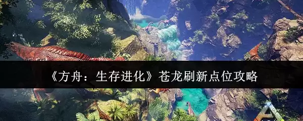 方舟生存进化：苍龙刷新点位置与高效寻找攻略