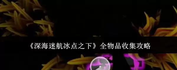 深海迷航全物品收集攻略：冰点之下全流程指南