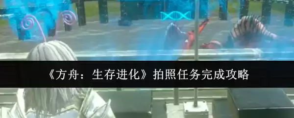 方舟生存进化：轻松完成拍照任务全攻略