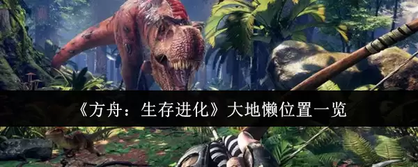 方舟生存进化大地懒分布图：高效搜寻与驯化攻略