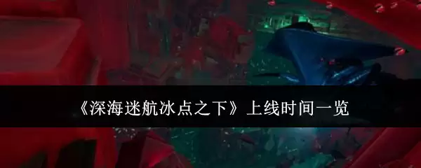深海迷航冰点上线索南：解锁时间与全平台上线指南