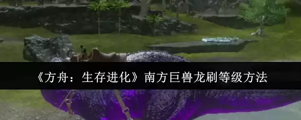 方舟生存进化：速刷南方巨兽龙等级最全攻略指南