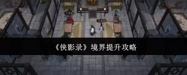 侠影录境界提升攻略：有效提升战力与修炼效率