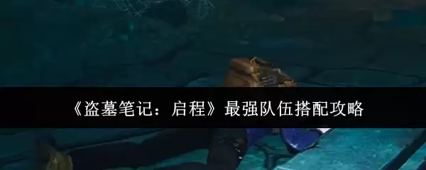 盗墓笔记启程最强队伍搭配攻略：高效阵容组合推荐