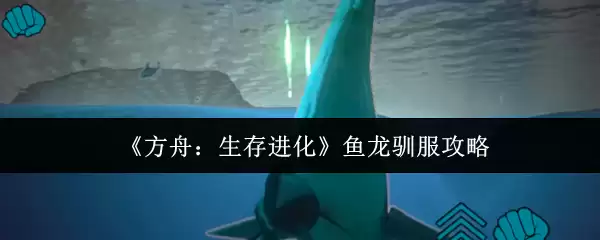 方舟进化鱼龙驯服攻略：3步轻松收服水下霸主