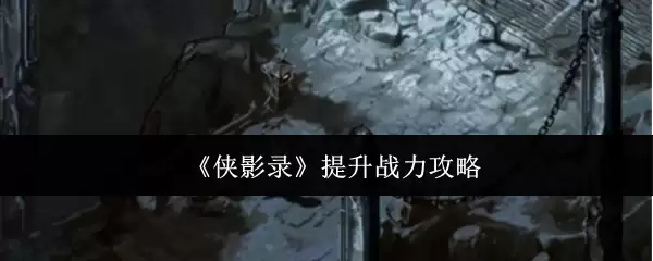 侠影录战力提升攻略：从入门到精通实战指南