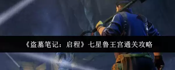 盗墓笔记七星鲁王宫通关攻略：7步速通关键机关