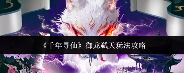 御龙弑天新手攻略：千年寻仙的玩法与进阶技巧解析