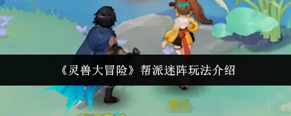 灵兽大冒险帮派迷宫攻略：5步轻松通关玩法解析