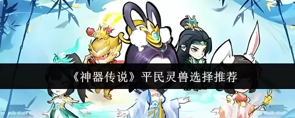 平民灵兽选择推荐：神器传说中如何挑选你的最强伙伴