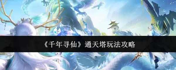 通天塔玩法全攻略：千年寻仙必看指南