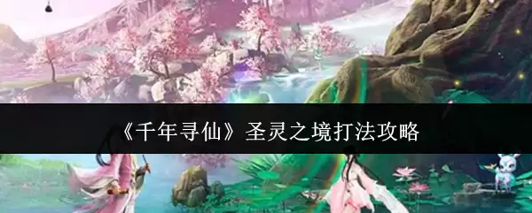 圣灵之境打法攻略：千年寻仙必备技巧详解