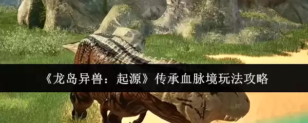 龙岛异兽传承血脉玩法攻略：起源探索与进阶指南