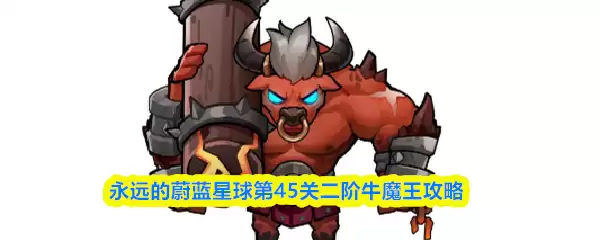 蔚蓝星第45关二阶牛魔王打法，永久通关技巧详解