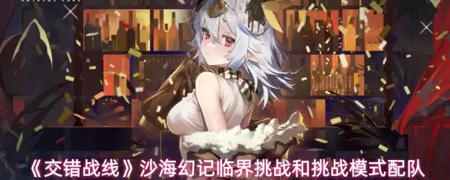 沙海幻境临界挑战：2.0交错战线配队攻略