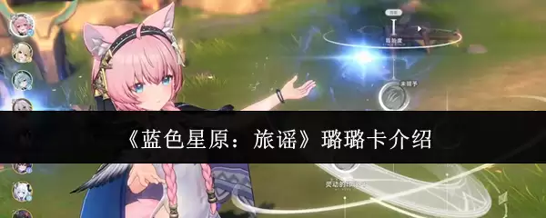 璐璐卡全面评测：蓝色星原中的强度与使用指南