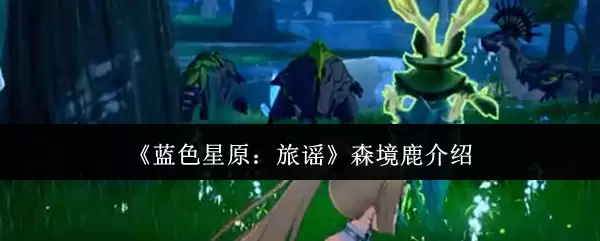 蓝色星原旅谣森境鹿测评：强度、技能与培养指南