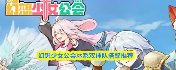 冰系双神队搭配指南：幻想少女公会实战配队方案
