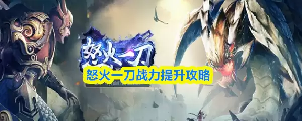 怒焰战刃战力提升攻略：高效获取与养成要点