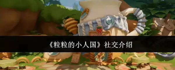 《小人的社交世界》新手攻略：社交系统玩法详解与进阶指南