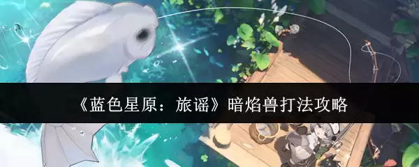 暗焰兽打法攻略：蓝色星原旅谣速杀机制详解