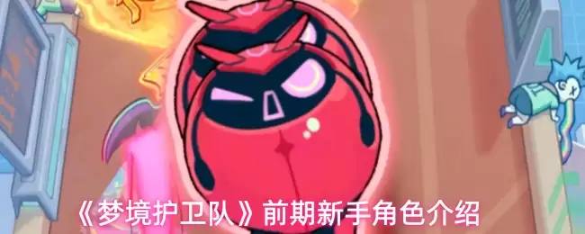 梦境护卫队前期角色详解：新手必知人物指南