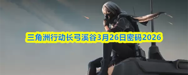 3月26日长弓溪谷3.26密码解析：三角洲行动密文详解
