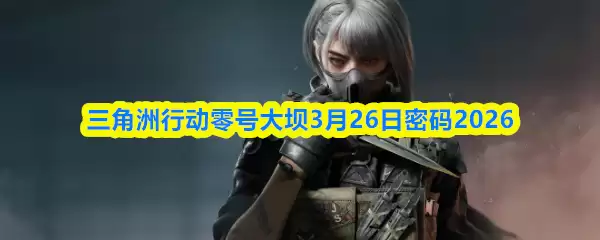 三角行动零号大坝3.26密码解析：3月26日密匙代码2026